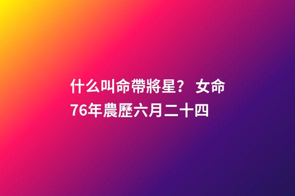 什么叫命帶將星？ 女命76年農歷六月二十四-第1張-觀點-玄機派
